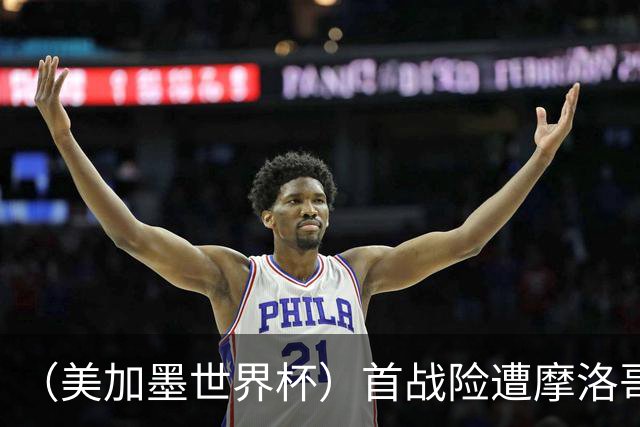 （美加墨世界杯）首战险遭摩洛哥“绝杀” “五星巴西”显颓势？